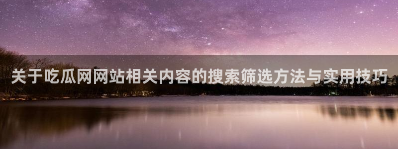 51cg吃瓜:关于吃瓜网网站相关内容的搜索筛选方法与实用技巧