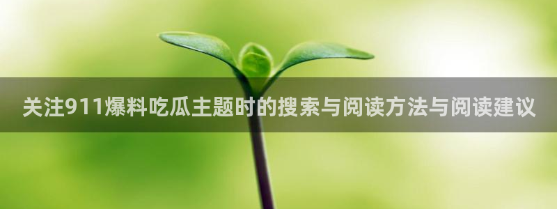 每日吃瓜:关注911爆料吃瓜主题时的搜索与阅读方法与阅读建议