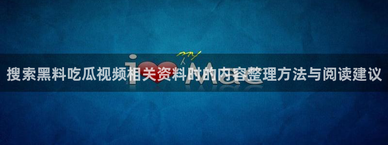 吃瓜网站:搜索黑料吃瓜视频相关资料时的内容整理方法与阅读建议