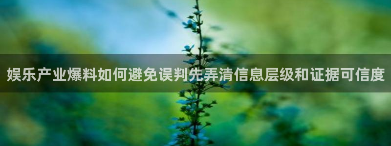 网红黑料吃瓜:娱乐产业爆料如何避免误判先弄清信息层级和证据可信度