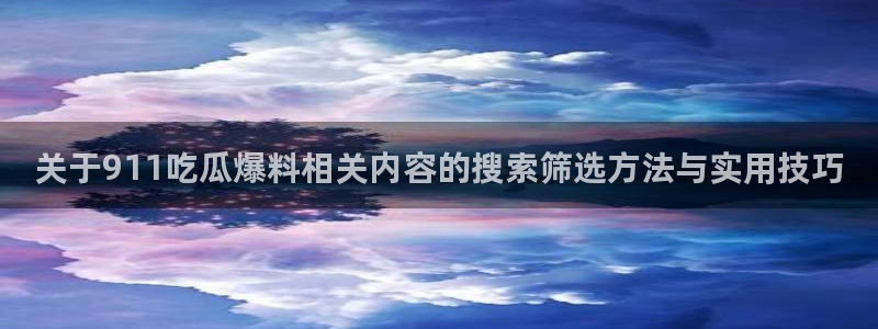 51吃瓜网最新入口:关于911吃瓜爆料相关内容的搜索筛选方法与实用技巧